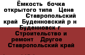 Ёмкость -бочка открытого типа › Цена ­ 15 000 - Ставропольский край, Буденновский р-н, Буденновск г. Строительство и ремонт » Другое   . Ставропольский край